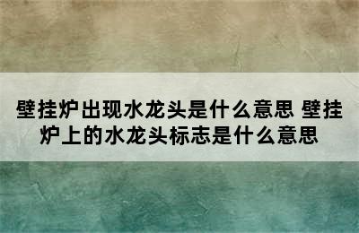 壁挂炉出现水龙头是什么意思 壁挂炉上的水龙头标志是什么意思